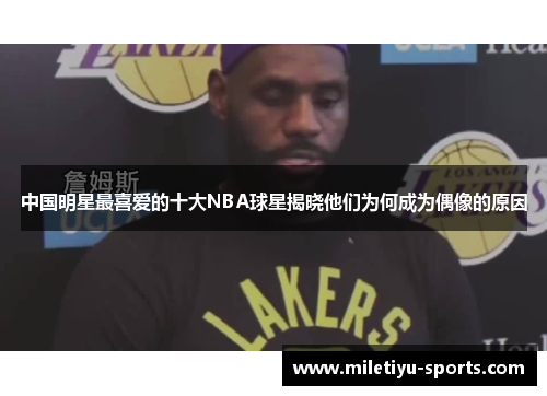 中国明星最喜爱的十大NBA球星揭晓他们为何成为偶像的原因