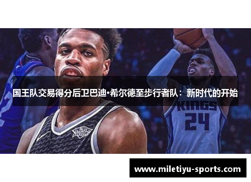 国王队交易得分后卫巴迪·希尔德至步行者队：新时代的开始