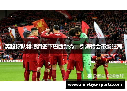 英超球队利物浦签下巴西新秀，引爆转会市场狂潮
