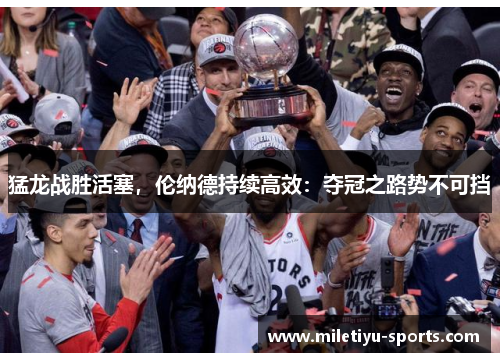 猛龙战胜活塞,伦纳德持续高效:夺冠之路势不可挡
