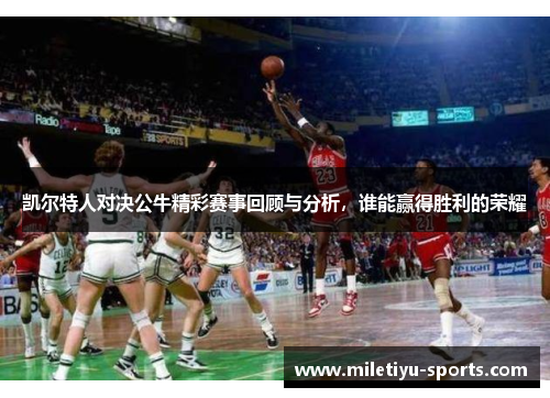 凯尔特人对决公牛精彩赛事回顾与分析，谁能赢得胜利的荣耀