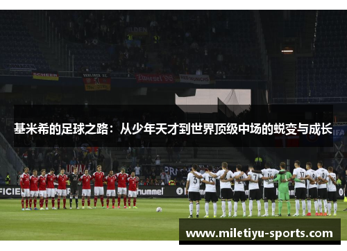 基米希的足球之路：从少年天才到世界顶级中场的蜕变与成长