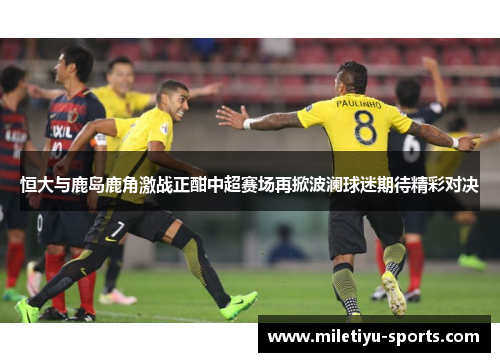 恒大与鹿岛鹿角激战正酣中超赛场再掀波澜球迷期待精彩对决