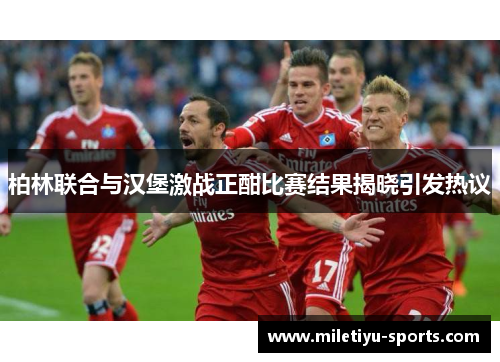 柏林联合与汉堡激战正酣比赛结果揭晓引发热议