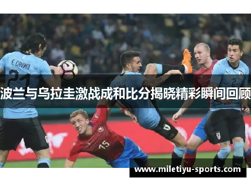 波兰与乌拉圭激战成和比分揭晓精彩瞬间回顾