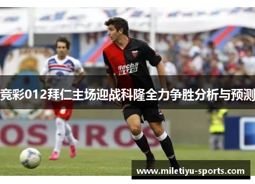 竞彩012拜仁主场迎战科隆全力争胜分析与预测